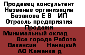 Продавец-консультант › Название организации ­ Базанова Е.В., ИП › Отрасль предприятия ­ Продажи › Минимальный оклад ­ 15 000 - Все города Работа » Вакансии   . Ненецкий АО,Каменка д.